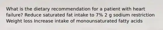 What is the dietary recommendation for a patient with heart failure? Reduce saturated fat intake to 7% 2 g sodium restriction Weight loss Increase intake of monounsaturated fatty acids