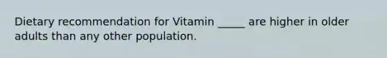 Dietary recommendation for Vitamin _____ are higher in older adults than any other population.