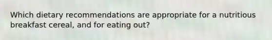 Which dietary recommendations are appropriate for a nutritious breakfast cereal, and for eating out?