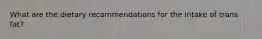 What are the dietary recommendations for the intake of trans fat?