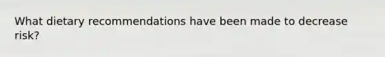 What dietary recommendations have been made to decrease risk?