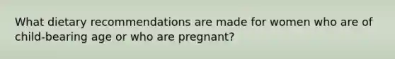 What dietary recommendations are made for women who are of child-bearing age or who are pregnant?