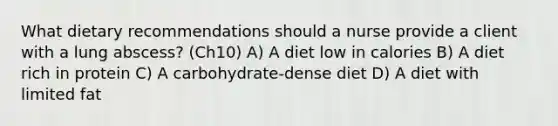 What dietary recommendations should a nurse provide a client with a lung abscess? (Ch10) A) A diet low in calories B) A diet rich in protein C) A carbohydrate-dense diet D) A diet with limited fat