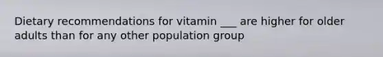 Dietary recommendations for vitamin ___ are higher for older adults than for any other population group