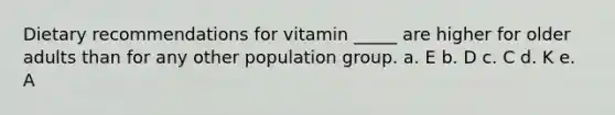 Dietary recommendations for vitamin _____ are higher for older adults than for any other population group. a. E b. D c. C d. K e. A