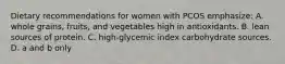 Dietary recommendations for women with PCOS emphasize: A. whole grains, fruits, and vegetables high in antioxidants. B. lean sources of protein. C. high-glycemic index carbohydrate sources. D. a and b only