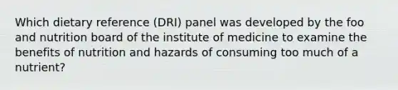 Which dietary reference (DRI) panel was developed by the foo and nutrition board of the institute of medicine to examine the benefits of nutrition and hazards of consuming too much of a nutrient?