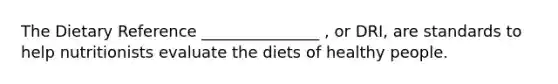 The Dietary Reference _______________ , or DRI, are standards to help nutritionists evaluate the diets of healthy people.