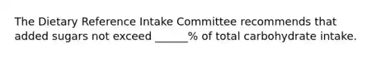 The Dietary Reference Intake Committee recommends that added sugars not exceed ______% of total carbohydrate intake.