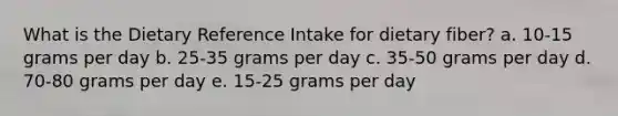 What is the Dietary Reference Intake for dietary fiber?​ a. ​10-15 grams per day b. ​25-35 grams per day c. ​35-50 grams per day d. ​70-80 grams per day e. ​15-25 grams per day