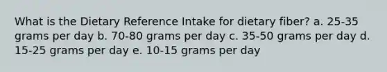 What is the Dietary Reference Intake for dietary fiber?​ a. ​25-35 grams per day b. ​70-80 grams per day c. ​35-50 grams per day d. ​15-25 grams per day e. ​10-15 grams per day