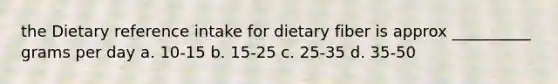 the Dietary reference intake for dietary fiber is approx __________ grams per day a. 10-15 b. 15-25 c. 25-35 d. 35-50