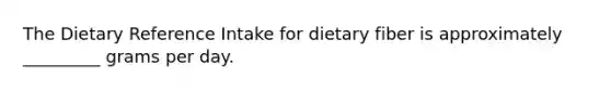 The Dietary Reference Intake for dietary fiber is approximately _________ grams per day.