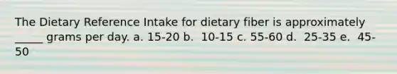 The Dietary Reference Intake for dietary fiber is approximately _____ grams per day.​ a. 15-20 b. ​ 10-15 c. 55-60​ d. ​ 25-35 e. ​ 45-50