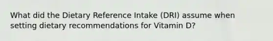 What did the Dietary Reference Intake (DRI) assume when setting dietary recommendations for Vitamin D?