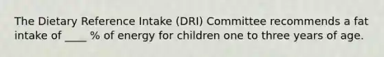 The Dietary Reference Intake (DRI) Committee recommends a fat intake of ____ % of energy for children one to three years of age.