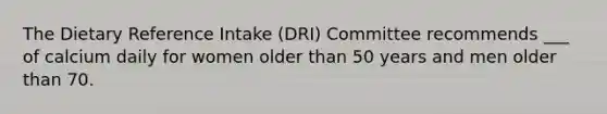 The Dietary Reference Intake (DRI) Committee recommends ___ of calcium daily for women older than 50 years and men older than 70.