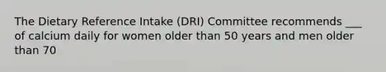 The Dietary Reference Intake (DRI) Committee recommends ___ of calcium daily for women older than 50 years and men older than 70