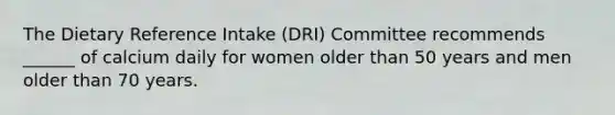 The Dietary Reference Intake (DRI) Committee recommends ______ of calcium daily for women older than 50 years and men older than 70 years.