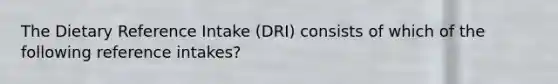 The Dietary Reference Intake (DRI) consists of which of the following reference intakes?