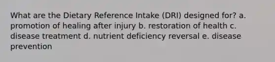 What are the Dietary Reference Intake (DRI) designed for? a. promotion of healing after injury b. restoration of health c. disease treatment d. nutrient deficiency reversal e. disease prevention