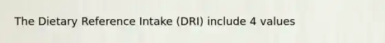 The Dietary Reference Intake (DRI) include 4 values