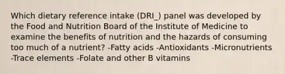 Which dietary reference intake (DRI_) panel was developed by the Food and Nutrition Board of the Institute of Medicine to examine the benefits of nutrition and the hazards of consuming too much of a nutrient? -Fatty acids -Antioxidants -Micronutrients -Trace elements -Folate and other B vitamins