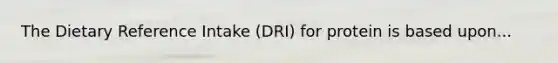 The Dietary Reference Intake (DRI) for protein is based upon...