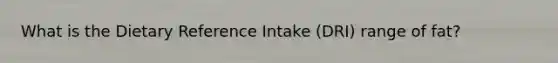 What is the Dietary Reference Intake (DRI) range of fat?