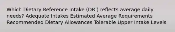 Which Dietary Reference Intake (DRI) reflects average daily needs? Adequate Intakes Estimated Average Requirements Recommended Dietary Allowances Tolerable Upper Intake Levels