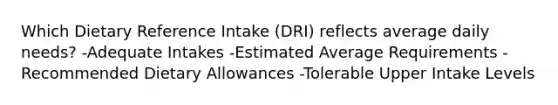 Which Dietary Reference Intake (DRI) reflects average daily needs? -Adequate Intakes -Estimated Average Requirements -Recommended Dietary Allowances -Tolerable Upper Intake Levels