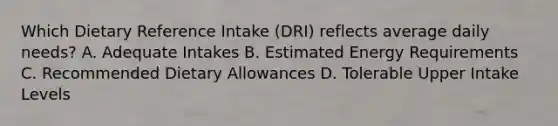 Which Dietary Reference Intake (DRI) reflects average daily needs? A. Adequate Intakes B. Estimated Energy Requirements C. Recommended Dietary Allowances D. Tolerable Upper Intake Levels