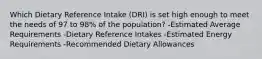 Which Dietary Reference Intake (DRI) is set high enough to meet the needs of 97 to 98% of the population? -Estimated Average Requirements -Dietary Reference Intakes -Estimated Energy Requirements -Recommended Dietary Allowances