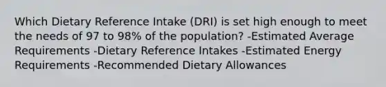 Which Dietary Reference Intake (DRI) is set high enough to meet the needs of 97 to 98% of the population? -Estimated Average Requirements -Dietary Reference Intakes -Estimated Energy Requirements -Recommended Dietary Allowances