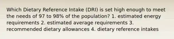 Which Dietary Reference Intake (DRI) is set high enough to meet the needs of 97 to 98% of the population? 1. estimated energy requirements 2. estimated average requirements 3. recommended dietary allowances 4. dietary reference intakes