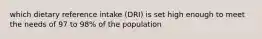 which dietary reference intake (DRI) is set high enough to meet the needs of 97 to 98% of the population