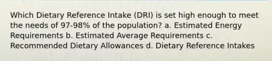 Which Dietary Reference Intake (DRI) is set high enough to meet the needs of 97-98% of the population? a. Estimated Energy Requirements b. Estimated Average Requirements c. Recommended Dietary Allowances d. Dietary Reference Intakes