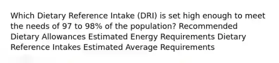 Which Dietary Reference Intake (DRI) is set high enough to meet the needs of 97 to 98% of the population? Recommended Dietary Allowances Estimated Energy Requirements Dietary Reference Intakes Estimated Average Requirements