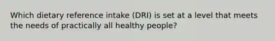 Which dietary reference intake (DRI) is set at a level that meets the needs of practically all healthy people?