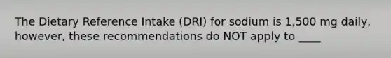 The Dietary Reference Intake (DRI) for sodium is 1,500 mg daily, however, these recommendations do NOT apply to ____