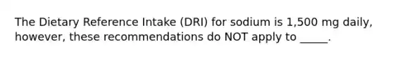 The Dietary Reference Intake (DRI) for sodium is 1,500 mg daily, however, these recommendations do NOT apply to _____.