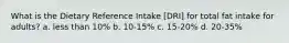 What is the Dietary Reference Intake [DRI] for total fat intake for adults? a. less than 10% b. 10-15% c. 15-20% d. 20-35%