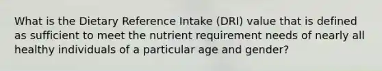 What is the Dietary Reference Intake (DRI) value that is defined as sufficient to meet the nutrient requirement needs of nearly all healthy individuals of a particular age and gender?