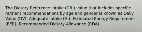 The Dietary Reference Intake (DRI) value that includes specific nutrient recommendations by age and gender is known as Daily Value (DV). Adequate Intake (AI). Estimated Energy Requirement (EER). Recommended Dietary Allowance (RDA).