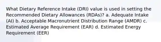 What Dietary Reference Intake (DRI) value is used in setting the Recommended Dietary Allowances (RDAs)? a. Adequate Intake (AI) b. Acceptable Macronutrient Distribution Range (AMDR) c. Estimated Average Requirement (EAR) d. Estimated Energy Requirement (EER)