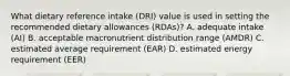 What dietary reference intake (DRI) value is used in setting the recommended dietary allowances (RDAs)? A. adequate intake (AI) B. acceptable macronutrient distribution range (AMDR) C. estimated average requirement (EAR) D. estimated energy requirement (EER)