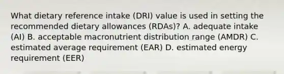 What dietary reference intake (DRI) value is used in setting the recommended dietary allowances (RDAs)? A. adequate intake (AI) B. acceptable macronutrient distribution range (AMDR) C. estimated average requirement (EAR) D. estimated energy requirement (EER)