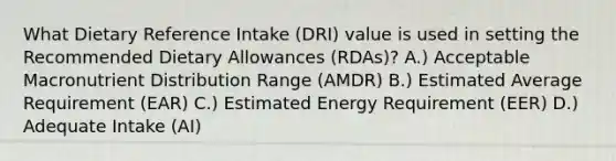 What Dietary Reference Intake (DRI) value is used in setting the Recommended Dietary Allowances (RDAs)? A.) Acceptable Macronutrient Distribution Range (AMDR) B.) Estimated Average Requirement (EAR) C.) Estimated Energy Requirement (EER) D.) Adequate Intake (AI)