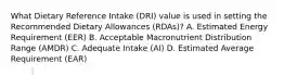 What Dietary Reference Intake (DRI) value is used in setting the Recommended Dietary Allowances (RDAs)? A. Estimated Energy Requirement (EER) B. Acceptable Macronutrient Distribution Range (AMDR) C. Adequate Intake (AI) D. Estimated Average Requirement (EAR)