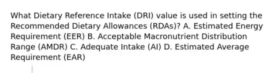 What Dietary Reference Intake (DRI) value is used in setting the Recommended Dietary Allowances (RDAs)? A. Estimated Energy Requirement (EER) B. Acceptable Macronutrient Distribution Range (AMDR) C. Adequate Intake (AI) D. Estimated Average Requirement (EAR)